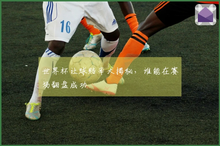 世界杯让球赔率大揭秘，谁能在赛场翻盘成功