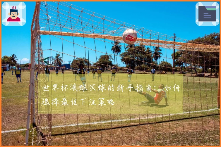 世界杯滚球买球的新手指南：如何选择最佳下注策略
