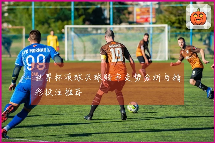世界杯滚球买球赔率走势分析与精彩投注推荐