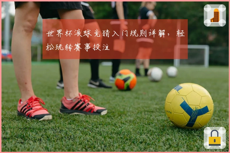 世界杯滚球竞猜入门规则详解，轻松玩转赛事投注
