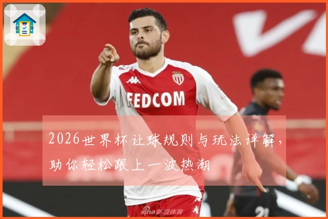 2026世界杯让球规则与玩法详解，助你轻松跟上一波热潮